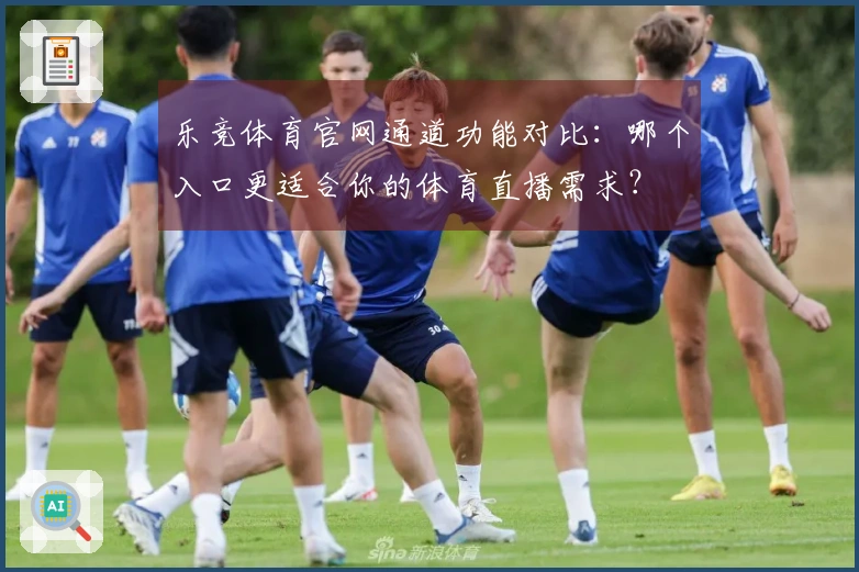 乐竞体育官网通道功能对比：哪个入口更适合你的体育直播需求？