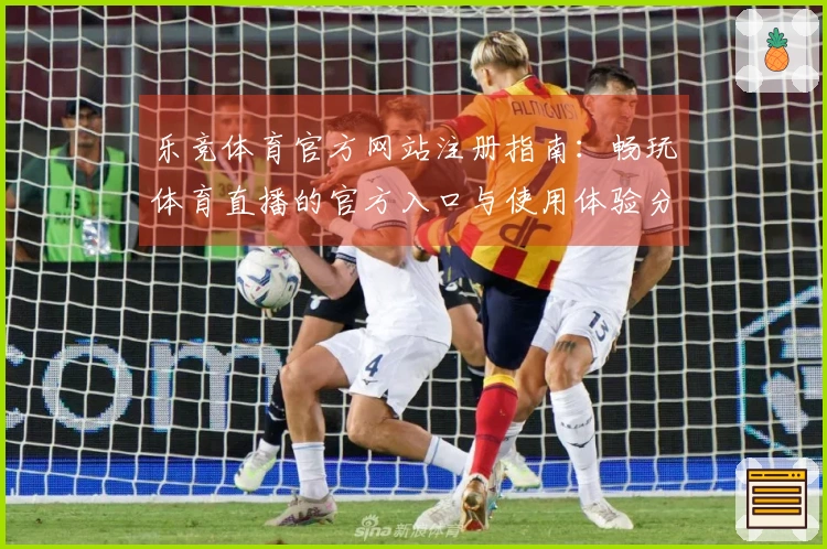 乐竞体育官方网站注册指南：畅玩体育直播的官方入口与使用体验分享