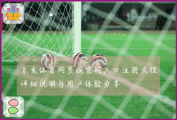 乐竞体育网页版官网入口注册流程详细说明与用户体验分享