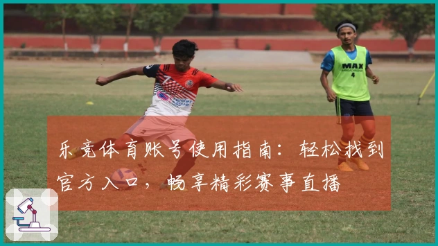 乐竞体育账号使用指南：轻松找到官方入口，畅享精彩赛事直播