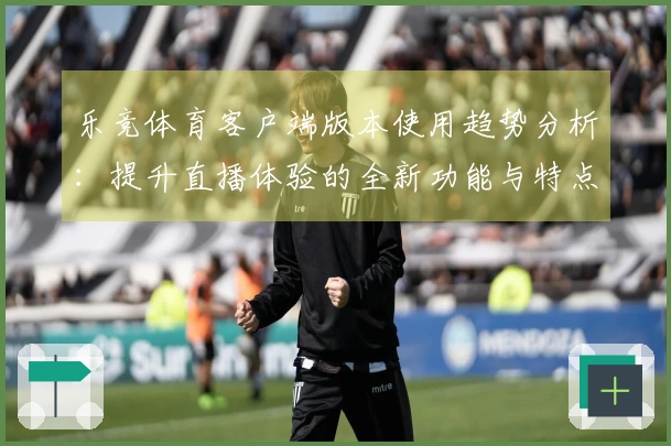 乐竞体育客户端版本使用趋势分析：提升直播体验的全新功能与特点揭秘