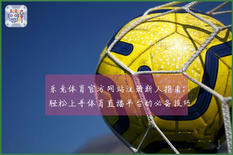 乐竞体育官方网站注册新人指南：轻松上手体育直播平台的必备技巧与体验分享
