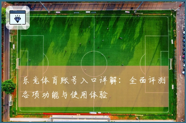 乐竞体育账号入口详解：全面评测各项功能与使用体验