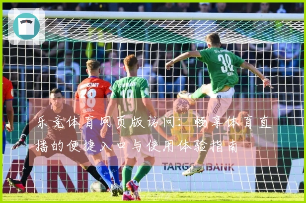 乐竞体育网页版访问：畅享体育直播的便捷入口与使用体验指南