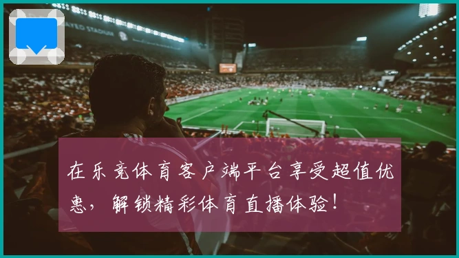 在乐竞体育客户端平台享受超值优惠，解锁精彩体育直播体验！