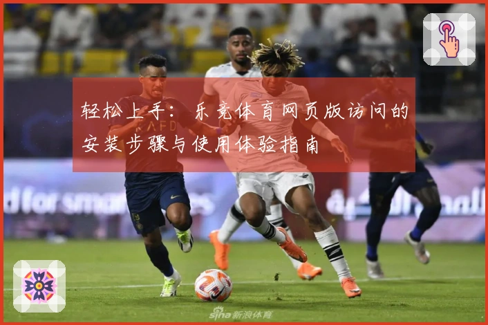 轻松上手：乐竞体育网页版访问的安装步骤与使用体验指南