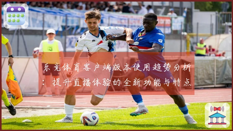 乐竞体育客户端版本使用趋势分析：提升直播体验的全新功能与特点揭秘