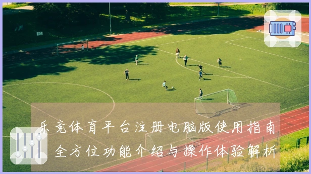 乐竞体育平台注册电脑版使用指南：全方位功能介绍与操作体验解析