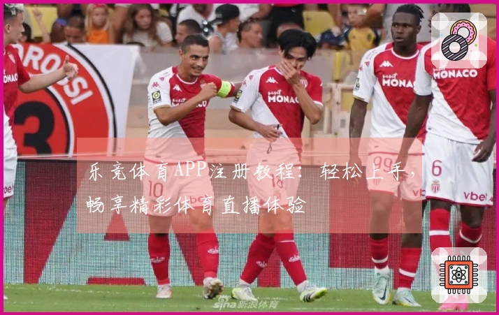 乐竞体育APP注册教程：轻松上手，畅享精彩体育直播体验