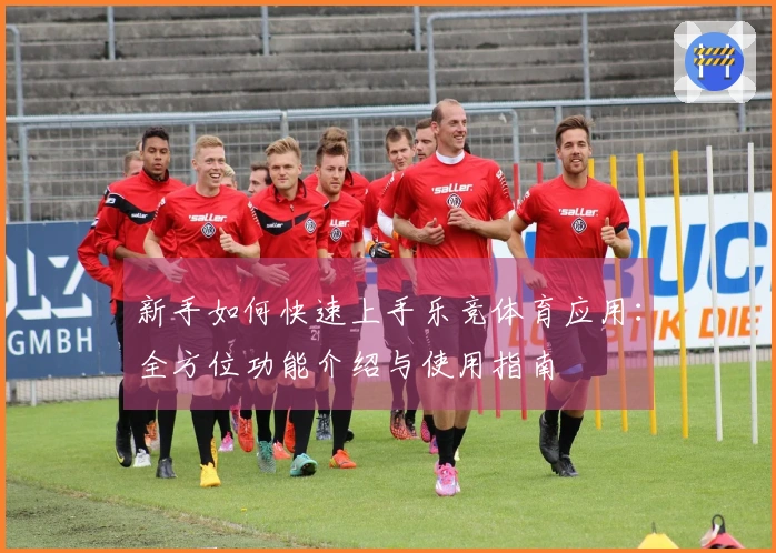 新手如何快速上手乐竞体育应用：全方位功能介绍与使用指南