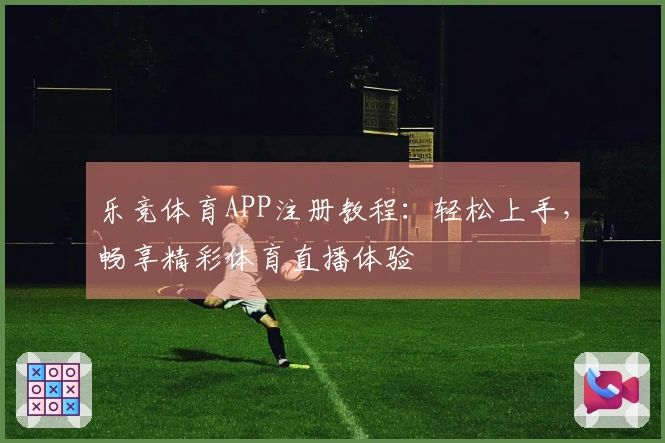 乐竞体育APP注册教程：轻松上手，畅享精彩体育直播体验