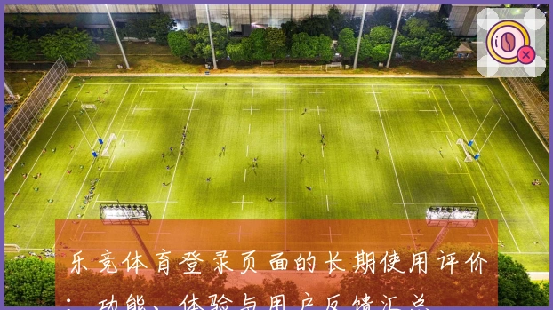 乐竞体育登录页面的长期使用评价：功能、体验与用户反馈汇总