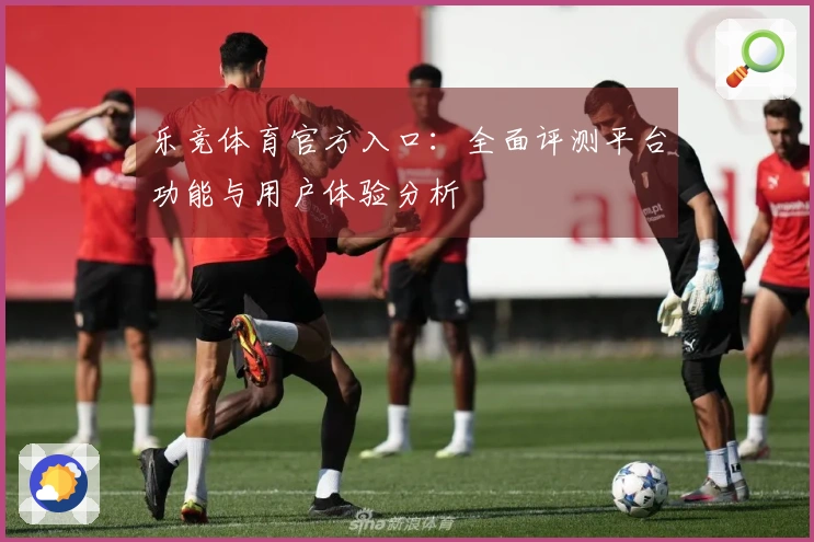 乐竞体育官方入口：全面评测平台功能与用户体验分析