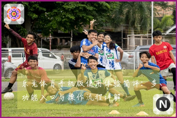 乐竞体育手机版使用体验简评：多功能入口与操作流程详解