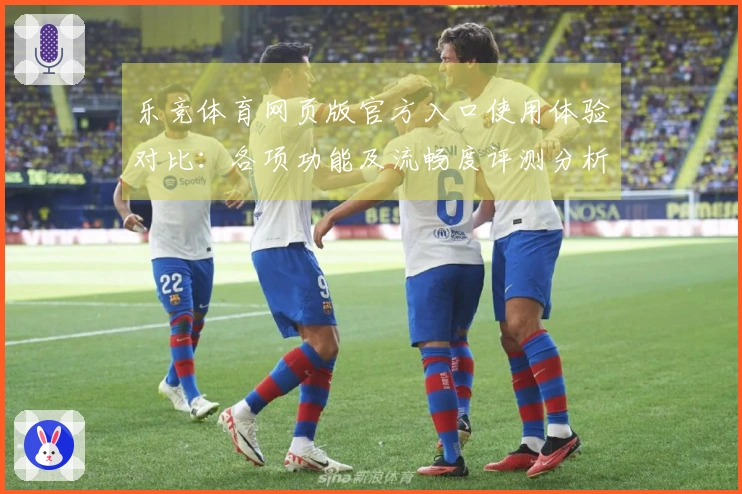 乐竞体育网页版官方入口使用体验对比：各项功能及流畅度评测分析