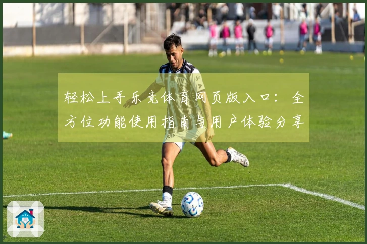 轻松上手乐竞体育网页版入口：全方位功能使用指南与用户体验分享