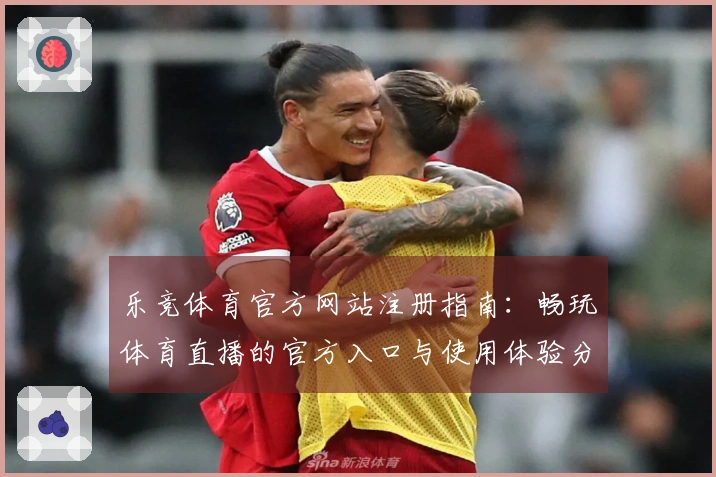 乐竞体育官方网站注册指南：畅玩体育直播的官方入口与使用体验分享