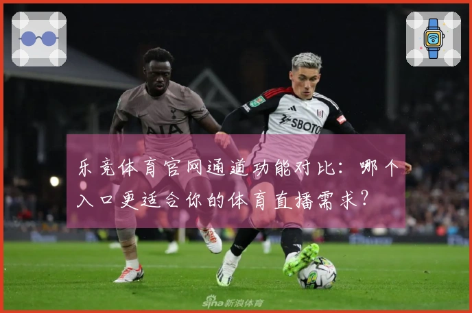 乐竞体育官网通道功能对比：哪个入口更适合你的体育直播需求？