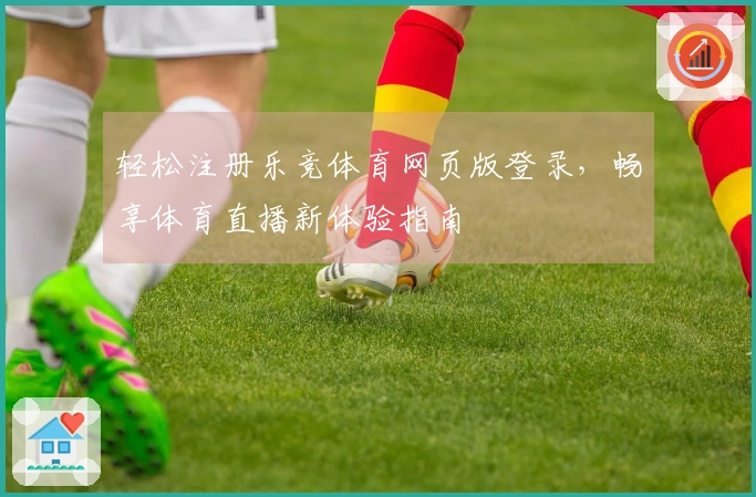 轻松注册乐竞体育网页版登录，畅享体育直播新体验指南