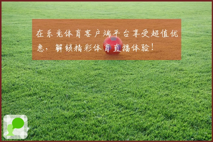 在乐竞体育客户端平台享受超值优惠，解锁精彩体育直播体验！