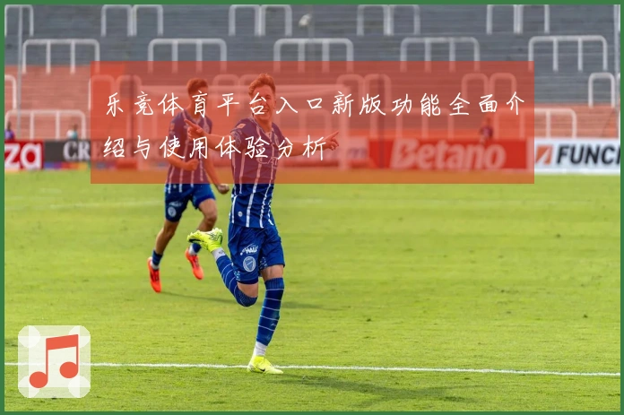 乐竞体育平台入口新版功能全面介绍与使用体验分析