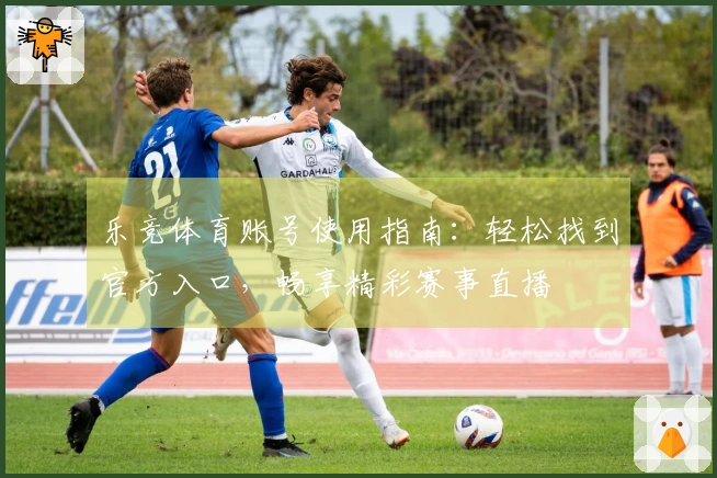 乐竞体育账号使用指南：轻松找到官方入口，畅享精彩赛事直播