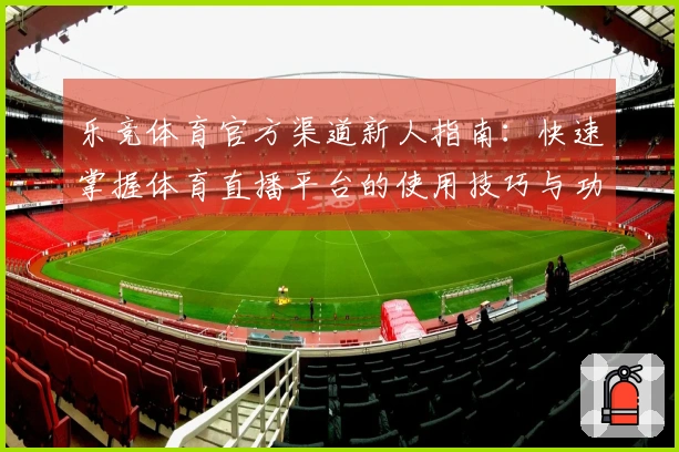 乐竞体育官方渠道新人指南：快速掌握体育直播平台的使用技巧与功能介绍