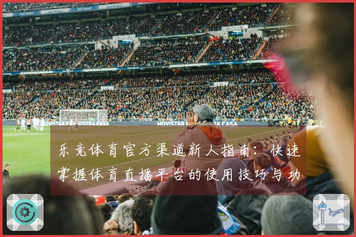 乐竞体育官方渠道新人指南：快速掌握体育直播平台的使用技巧与功能介绍