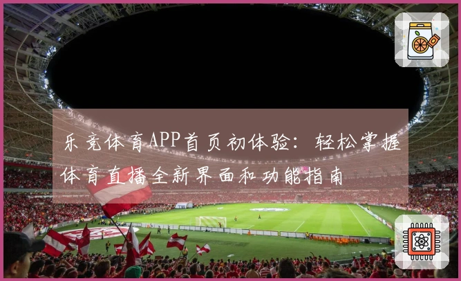 乐竞体育APP首页初体验：轻松掌握体育直播全新界面和功能指南
