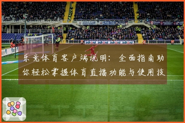 乐竞体育客户端说明:全面指南助你轻松掌握体育直播功能与使用技巧
