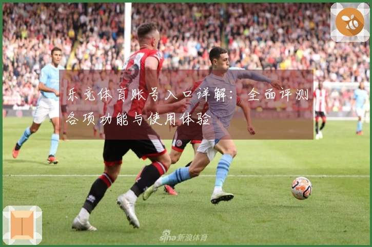 乐竞体育账号入口详解：全面评测各项功能与使用体验