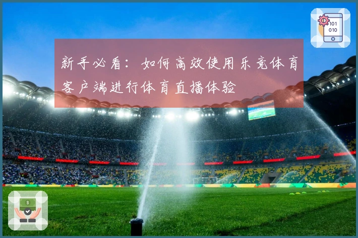 新手必看：如何高效使用乐竞体育客户端进行体育直播体验