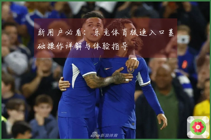 新用户必看：乐竞体育极速入口基础操作详解与体验指导