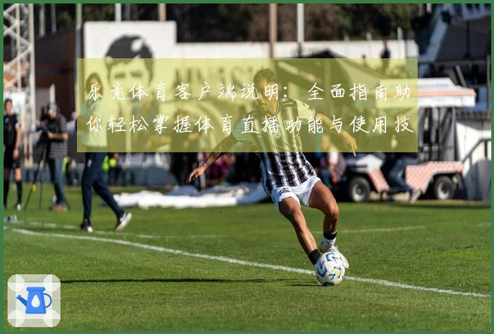 乐竞体育客户端说明：全面指南助你轻松掌握体育直播功能与使用技巧