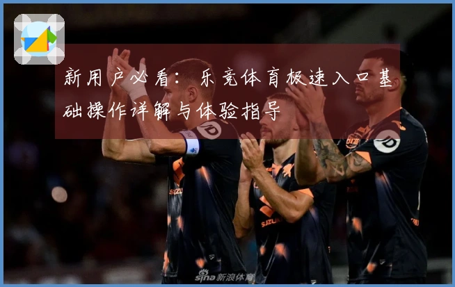 新用户必看：乐竞体育极速入口基础操作详解与体验指导