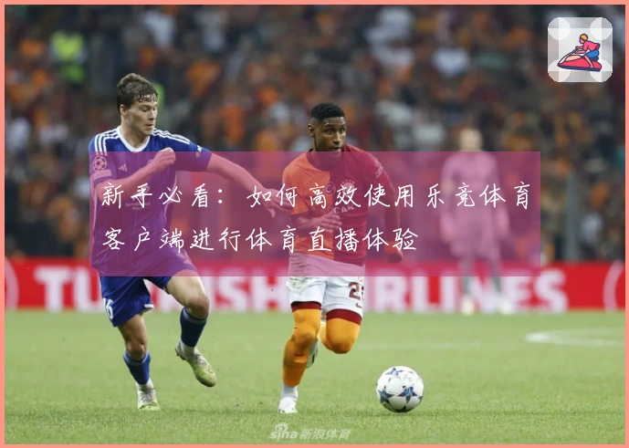 新手必看：如何高效使用乐竞体育客户端进行体育直播体验