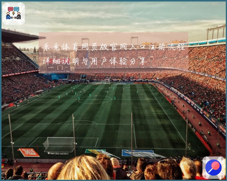 乐竞体育网页版官网入口注册流程详细说明与用户体验分享
